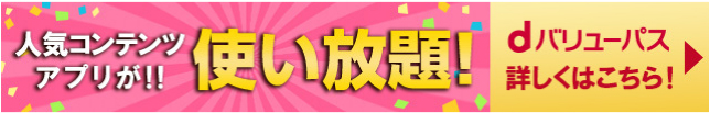 人気コンテンツ・アプリが使い放題！!　dバリューパス詳しくはこちら！